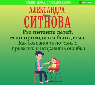 Pro питание детей, если приходится быть дома. Как сохранить полезные привычки и исправить ошибки - Александра Ситнова