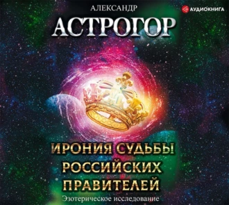 Ирония судьбы российских правителей. Эзотерическое исследование - Александр Астрогор