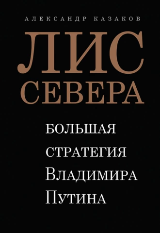 Лис Севера. Большая стратегия Владимира Путина - Александр Казаков