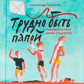 Трудно быть папой. Невыдуманные уроки отцовства - Александр Ткаченко