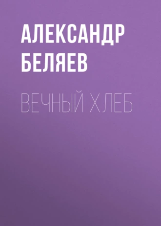 Вечный хлеб - Александр Беляев