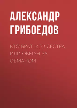 Кто брат, кто сестра, или Обман за обманом — Александр Грибоедов