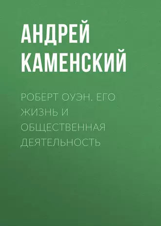 Роберт Оуэн. Его жизнь и общественная деятельность - Андрей Каменский