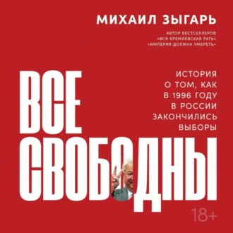 Все свободны. История о том, как в 1996 году в России закончились выборы - Михаил Зыгарь