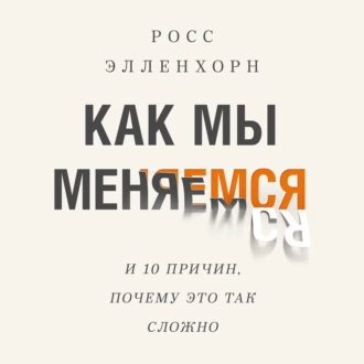 Как мы меняемся (и десять причин, почему это так сложно) - Росс Элленхорн