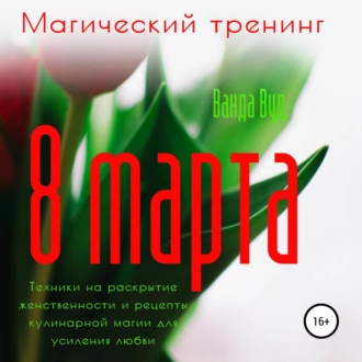 Магический тренинг. 8 марта. Техники на раскрытие женственности и рецепты кулинарной магии для усиления любви - Ванда Вуд