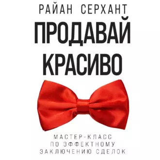 Продавай красиво. Мастер-класс по эффектному заключению сделок - Райан Серхант