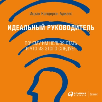 Идеальный руководитель. Почему им нельзя стать и что из этого следует — Ицхак Адизес