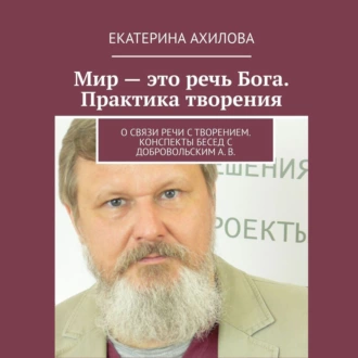 Мир – это речь Бога. Практика творения. О связи речи с творением. Конспекты бесед с Добровольским А. В. — Екатерина Ахилова