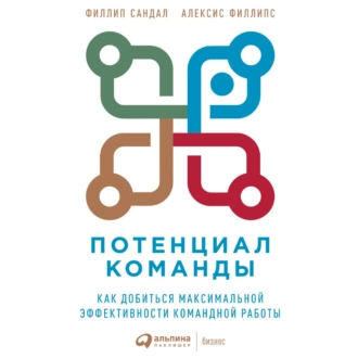 Потенциал команды. Как добиться максимальной эффективности командной работы — Алексис Филлипс