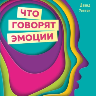 Что говорят эмоции. Как контролировать себя и лучше понимать других - Дэвид Уолтон