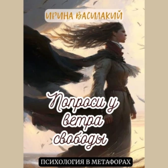 Попроси у ветра свободы. Психология в метафорах - Ирина Василакий