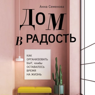 Дом в радость. Как организовать быт, чтобы оставалось время на жизнь — Анна Семенова