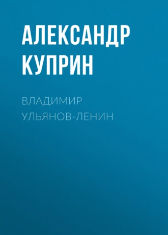 Владимир Ульянов-Ленин - Александр Куприн