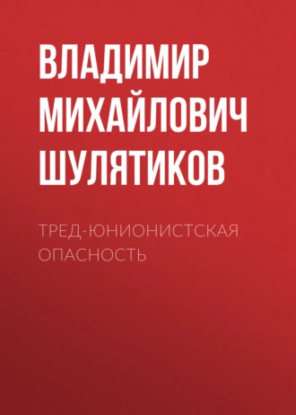 Тред-юнионистская опасность - Владимир Михайлович Шулятиков