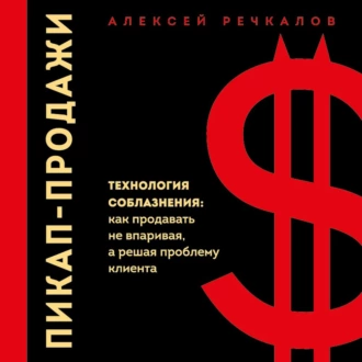 Пикап-продажи. Технология соблазнения: как продавать не впаривая, а решая проблему клиента — Алексей Речкалов