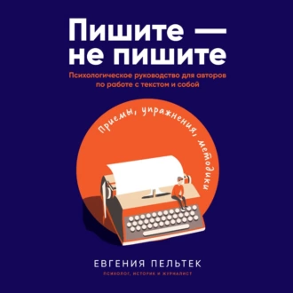 Пишите – не пишите. Психологическое руководство для авторов по работе с текстом и собой - Евгения Пельтек