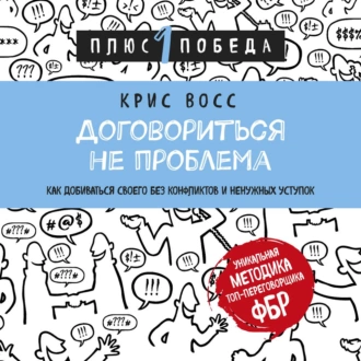 Договориться не проблема. Как добиваться своего без конфликтов и ненужных уступок - Крис Восс