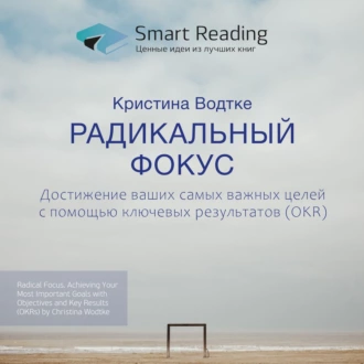 Ключевые идеи книги: Радикальный фокус. Достижение ваших самых важных целей с помощью ключевых результатов (OKR). Кристина Водтке - Smart Reading