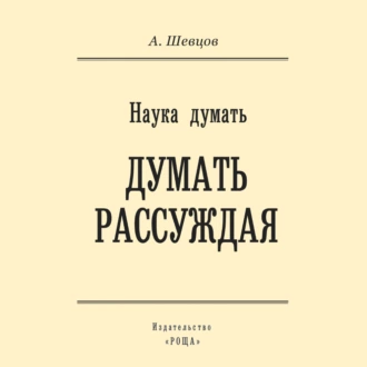 Наука думать. Думать рассуждая - Александр Шевцов