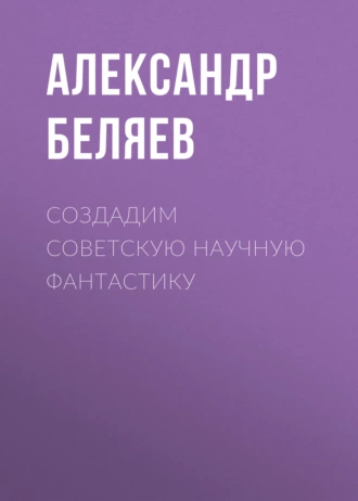 Создадим советскую научную фантастику - Александр Беляев