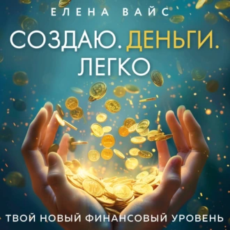 Создаю. Деньги. Легко. Твой новый финансовый уровень - Елена Вайс