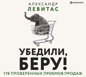 Убедили, беру! 178 проверенных приемов продаж - Александр Левитас