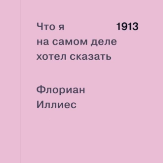 1913. Что я на самом деле хотел сказать — Флориан Иллиес