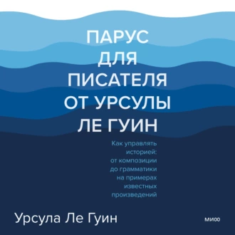 Парус для писателя от Урсулы Ле Гуин. Как управлять историей: от композиции до грамматики на примерах известных произведений — Урсула Ле Гуин