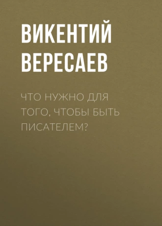 Что нужно для того, чтобы быть писателем? — Викентий Вересаев