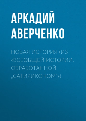 Новая история (из «Всеобщей истории, обработанной „Сатириконом“») - Аркадий Аверченко