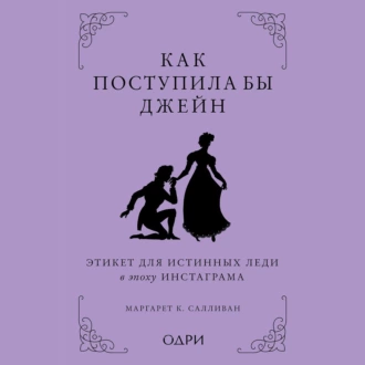 Как поступила бы Джейн. Этикет для истинных леди в эпоху инстаграма - Маргарет К. Салливан