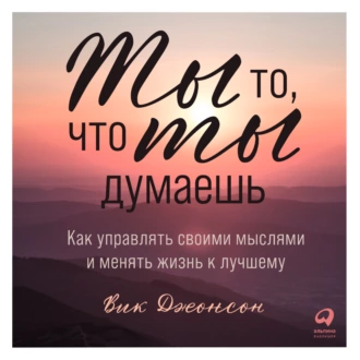 Ты то, что ты думаешь. Как управлять своими мыслями и менять жизнь к лучшему - Вик Джонсон