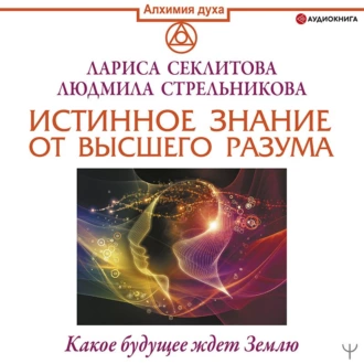 Истинное Знание от Высшего разума. Какое будущее ждет Землю — Лариса Секлитова