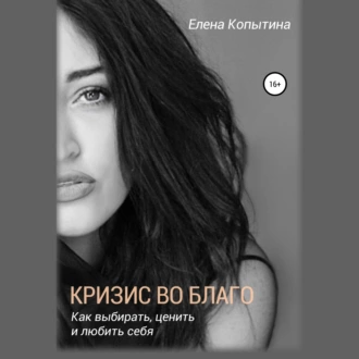 Кризис во благо: как выбирать, ценить и любить себя — Елена Копытина