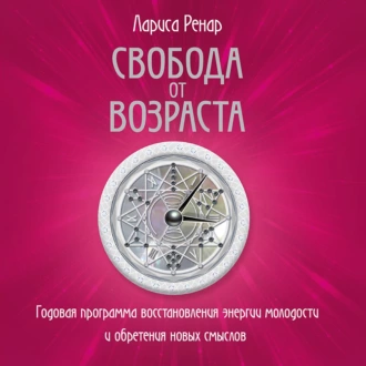 Свобода от возраста. Годовая программа восстановления энергии молодости и обретения новых смыслов - Лариса Ренар