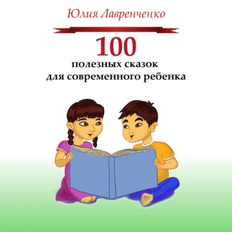 100 полезных сказок для современного ребенка - Юлия Лавренченко