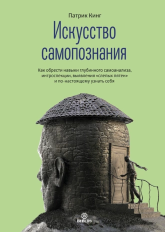 Искусство самопознания. Как обрести навыки глубинного самоанализа, интроспекции, выявления «слепых пятен» и по-настоящему узнать себя — Патрик Кинг