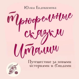 Трюфельные сказки Италии. Путешествие за новыми историями и блюдами - Юлия Евдокимова