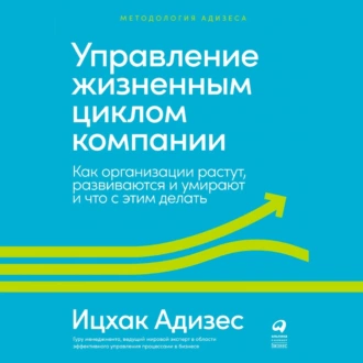 Управление жизненным циклом компании. Как организации растут, развиваются и умирают и что с этим делать - Ицхак Адизес