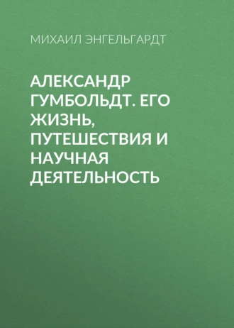 Александр Гумбольдт. Его жизнь, путешествия и научная деятельность — Михаил Энгельгардт