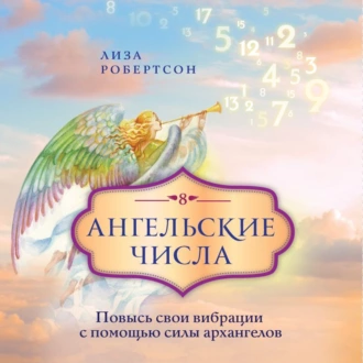 Ангельские числа. Повысь свои вибрации с помощью силы архангелов - Лиза Робертсон