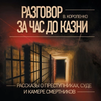 Разговор за час до казни. Рассказы о преступниках, суде и камере смертников - Владимир Короленко