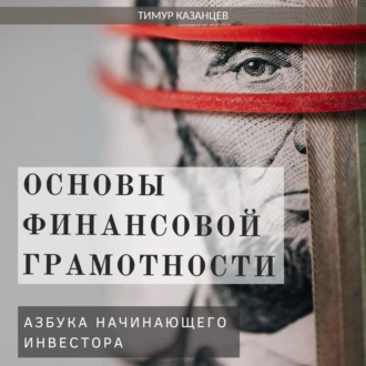 Основы финансовой грамотности. Азбука начинающего инвестора - Тимур Казанцев