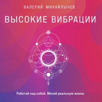 Высокие вибрации. Книга о работе над собой для положительных изменений в жизни - Валерий Михайлычев