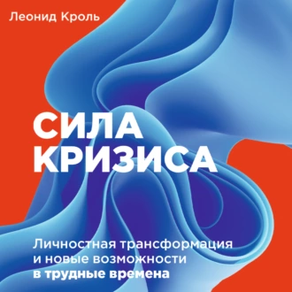 Сила кризиса. Личностная трансформация и новые возможности в трудные времена - Леонид Кроль