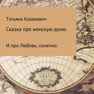 Сказка про Женскую долю. И про Любовь, конечно - Татьяна Александровна Казакевич