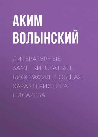 Литературные заметки. Статья I. Биография и общая характеристика Писарева - Аким Волынский