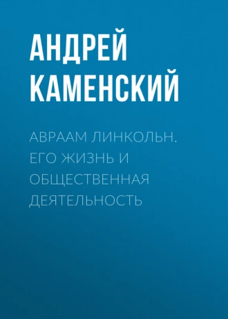 Авраам Линкольн. Его жизнь и общественная деятельность — Андрей Каменский