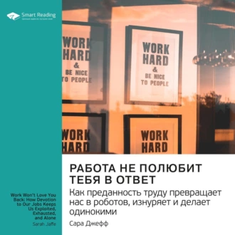 Ключевые идеи книги: Работа не полюбит тебя в ответ. Как преданность труду превращает нас в роботов, изнуряет и делает одинокими. Сара Джефф - Smart Reading